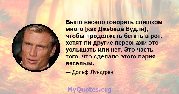 Было весело говорить слишком много [как Джебеда Вудли], чтобы продолжать бегать в рот, хотят ли другие персонажи это услышать или нет. Это часть того, что сделало этого парня веселым.