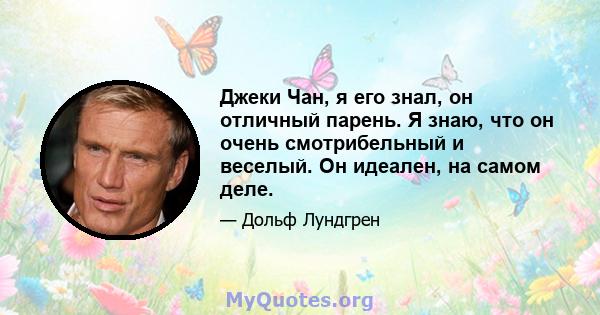 Джеки Чан, я его знал, он отличный парень. Я знаю, что он очень смотрибельный и веселый. Он идеален, на самом деле.