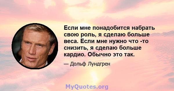 Если мне понадобится набрать свою роль, я сделаю больше веса. Если мне нужно что -то снизить, я сделаю больше кардио. Обычно это так.