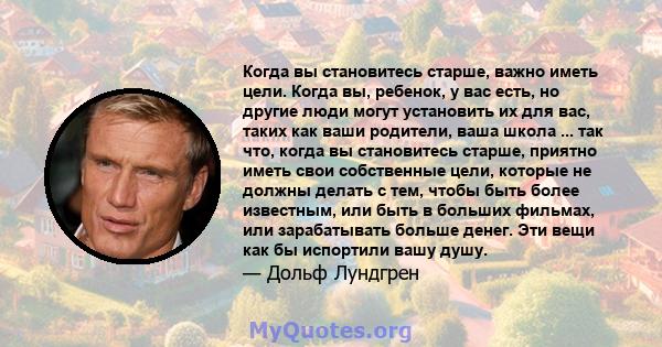 Когда вы становитесь старше, важно иметь цели. Когда вы, ребенок, у вас есть, но другие люди могут установить их для вас, таких как ваши родители, ваша школа ... так что, когда вы становитесь старше, приятно иметь свои