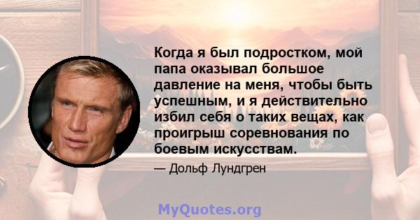 Когда я был подростком, мой папа оказывал большое давление на меня, чтобы быть успешным, и я действительно избил себя о таких вещах, как проигрыш соревнования по боевым искусствам.