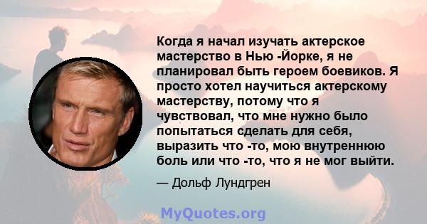 Когда я начал изучать актерское мастерство в Нью -Йорке, я не планировал быть героем боевиков. Я просто хотел научиться актерскому мастерству, потому что я чувствовал, что мне нужно было попытаться сделать для себя,