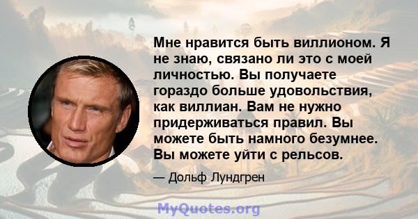 Мне нравится быть виллионом. Я не знаю, связано ли это с моей личностью. Вы получаете гораздо больше удовольствия, как виллиан. Вам не нужно придерживаться правил. Вы можете быть намного безумнее. Вы можете уйти с