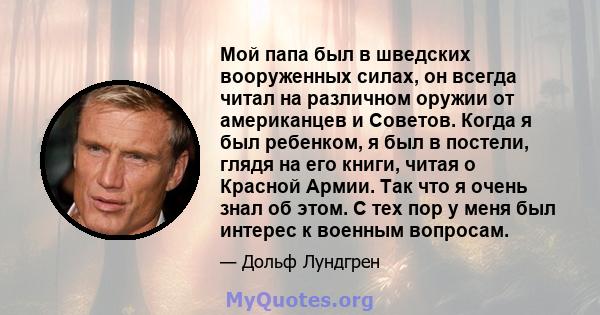 Мой папа был в шведских вооруженных силах, он всегда читал на различном оружии от американцев и Советов. Когда я был ребенком, я был в постели, глядя на его книги, читая о Красной Армии. Так что я очень знал об этом. С