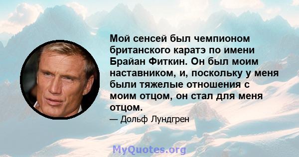 Мой сенсей был чемпионом британского каратэ по имени Брайан Фиткин. Он был моим наставником, и, поскольку у меня были тяжелые отношения с моим отцом, он стал для меня отцом.