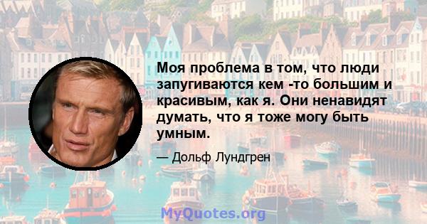 Моя проблема в том, что люди запугиваются кем -то большим и красивым, как я. Они ненавидят думать, что я тоже могу быть умным.