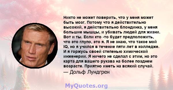 Никто не может поверить, что у меня может быть мозг. Потому что я действительно высокий, я действительно блондинка, у меня большие мышцы, и убивать людей для жизни. Вот и ты. Если кто -то будет предположить, что это