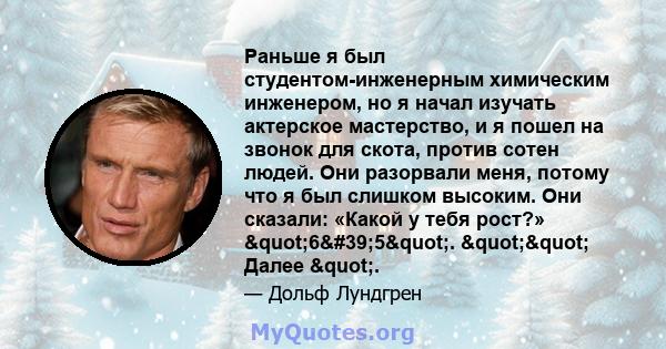 Раньше я был студентом-инженерным химическим инженером, но я начал изучать актерское мастерство, и я пошел на звонок для скота, против сотен людей. Они разорвали меня, потому что я был слишком высоким. Они сказали: