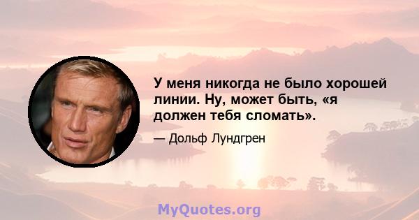 У меня никогда не было хорошей линии. Ну, может быть, «я должен тебя сломать».