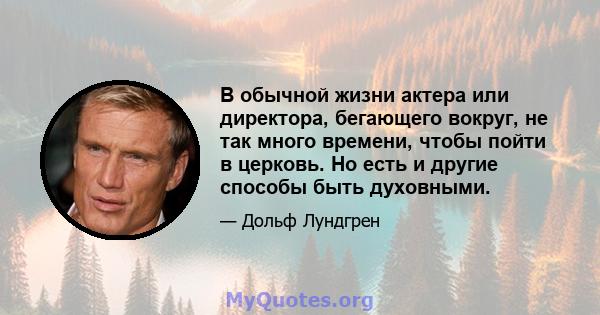 В обычной жизни актера или директора, бегающего вокруг, не так много времени, чтобы пойти в церковь. Но есть и другие способы быть духовными.