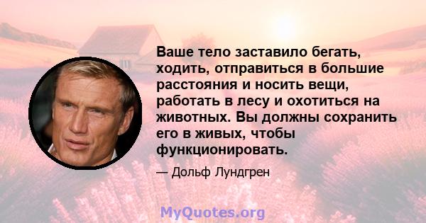 Ваше тело заставило бегать, ходить, отправиться в большие расстояния и носить вещи, работать в лесу и охотиться на животных. Вы должны сохранить его в живых, чтобы функционировать.