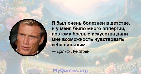 Я был очень болезнен в детстве, и у меня было много аллергии, поэтому боевые искусства дали мне возможность чувствовать себя сильным.