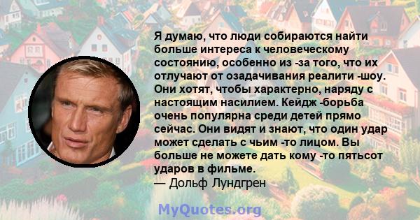 Я думаю, что люди собираются найти больше интереса к человеческому состоянию, особенно из -за того, что их отлучают от озадачивания реалити -шоу. Они хотят, чтобы характерно, наряду с настоящим насилием. Кейдж -борьба