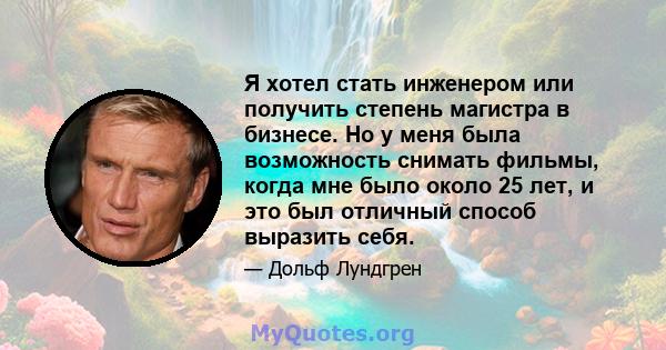 Я хотел стать инженером или получить степень магистра в бизнесе. Но у меня была возможность снимать фильмы, когда мне было около 25 лет, и это был отличный способ выразить себя.