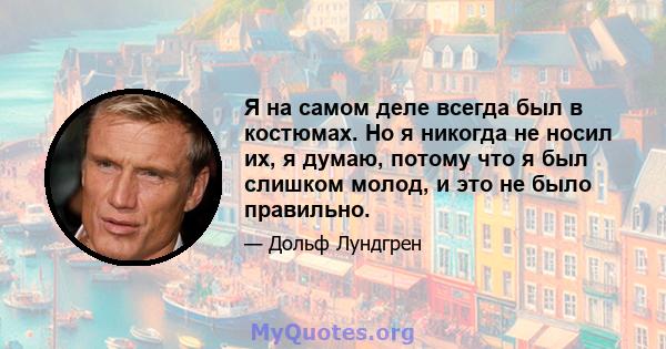 Я на самом деле всегда был в костюмах. Но я никогда не носил их, я думаю, потому что я был слишком молод, и это не было правильно.