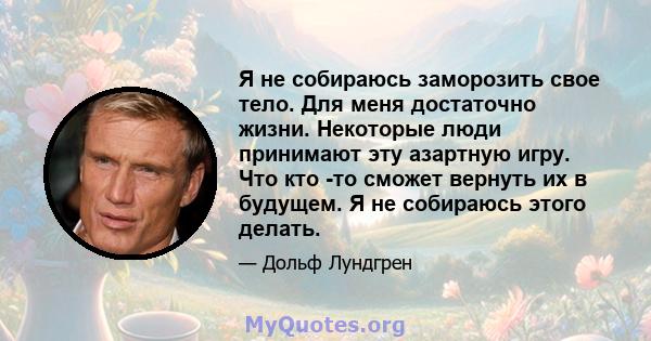 Я не собираюсь заморозить свое тело. Для меня достаточно жизни. Некоторые люди принимают эту азартную игру. Что кто -то сможет вернуть их в будущем. Я не собираюсь этого делать.