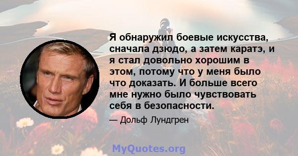 Я обнаружил боевые искусства, сначала дзюдо, а затем каратэ, и я стал довольно хорошим в этом, потому что у меня было что доказать. И больше всего мне нужно было чувствовать себя в безопасности.