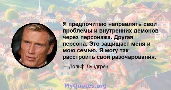 Я предпочитаю направлять свои проблемы и внутренних демонов через персонажа. Другая персона. Это защищает меня и мою семью. Я могу так расстроить свои разочарования.