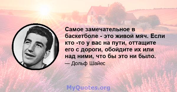 Самое замечательное в баскетболе - это живой мяч. Если кто -то у вас на пути, оттащите его с дороги, обойдите их или над ними, что бы это ни было.