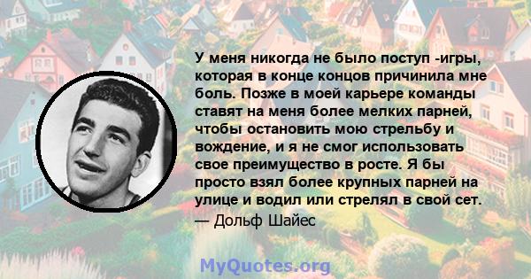 У меня никогда не было поступ -игры, которая в конце концов причинила мне боль. Позже в моей карьере команды ставят на меня более мелких парней, чтобы остановить мою стрельбу и вождение, и я не смог использовать свое