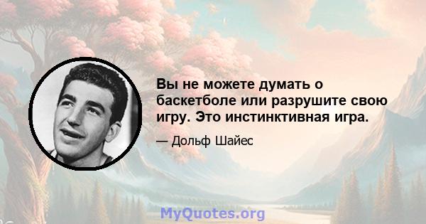 Вы не можете думать о баскетболе или разрушите свою игру. Это инстинктивная игра.