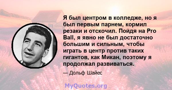 Я был центром в колледже, но я был первым парнем, кормил резаки и отскочил. Пойдя на Pro Ball, я явно не был достаточно большим и сильным, чтобы играть в центр против таких гигантов, как Микан, поэтому я продолжал