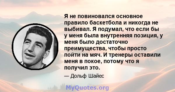 Я не повиновался основное правило баскетбола и никогда не выбивал. Я подумал, что если бы у меня была внутренняя позиция, у меня было достаточно преимущества, чтобы просто пойти на мяч. И тренеры оставили меня в покое,