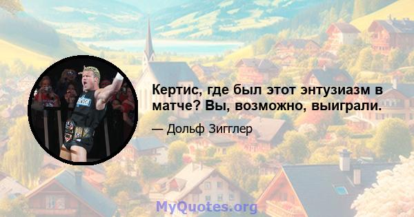 Кертис, где был этот энтузиазм в матче? Вы, возможно, выиграли.