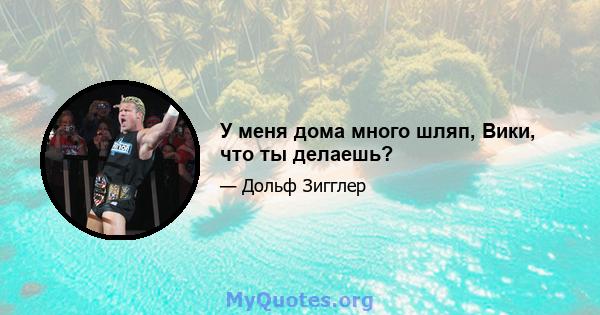 У меня дома много шляп, Вики, что ты делаешь?