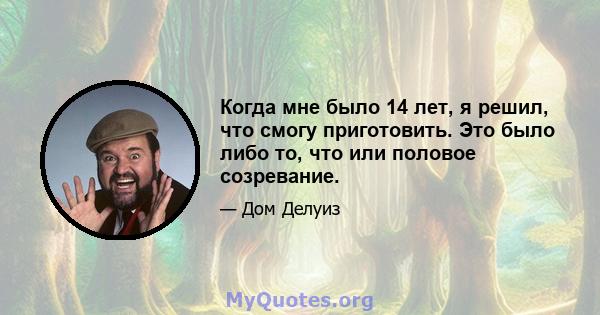 Когда мне было 14 лет, я решил, что смогу приготовить. Это было либо то, что или половое созревание.