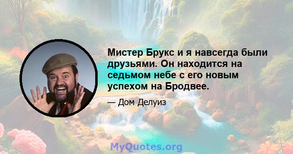 Мистер Брукс и я навсегда были друзьями. Он находится на седьмом небе с его новым успехом на Бродвее.