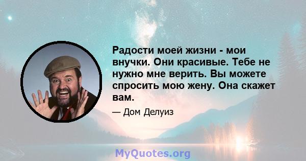 Радости моей жизни - мои внучки. Они красивые. Тебе не нужно мне верить. Вы можете спросить мою жену. Она скажет вам.