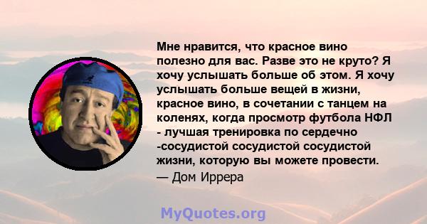 Мне нравится, что красное вино полезно для вас. Разве это не круто? Я хочу услышать больше об этом. Я хочу услышать больше вещей в жизни, красное вино, в сочетании с танцем на коленях, когда просмотр футбола НФЛ -