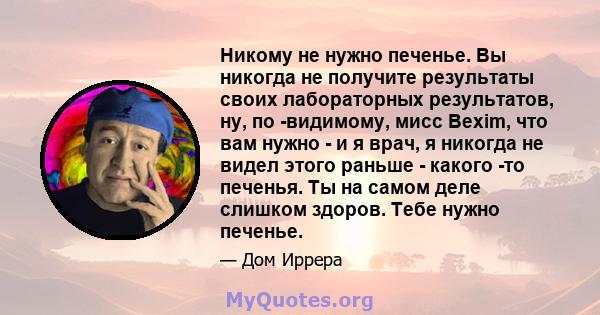 Никому не нужно печенье. Вы никогда не получите результаты своих лабораторных результатов, ну, по -видимому, мисс Bexim, что вам нужно - и я врач, я никогда не видел этого раньше - какого -то печенья. Ты на самом деле