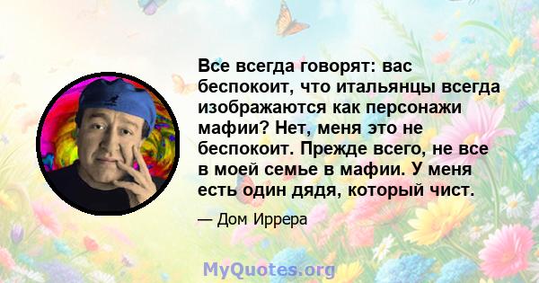 Все всегда говорят: вас беспокоит, что итальянцы всегда изображаются как персонажи мафии? Нет, меня это не беспокоит. Прежде всего, не все в моей семье в мафии. У меня есть один дядя, который чист.