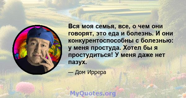 Вся моя семья, все, о чем они говорят, это еда и болезнь. И они конкурентоспособны с болезнью: у меня простуда. Хотел бы я простудиться! У меня даже нет пазух.