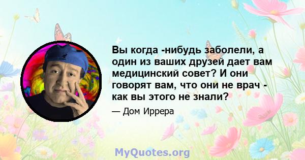 Вы когда -нибудь заболели, а один из ваших друзей дает вам медицинский совет? И они говорят вам, что они не врач - как вы этого не знали?