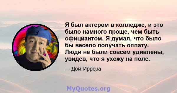 Я был актером в колледже, и это было намного проще, чем быть официантом. Я думал, что было бы весело получать оплату. Люди не были совсем удивлены, увидев, что я ухожу на поле.