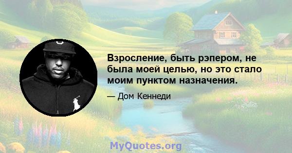 Взросление, быть рэпером, не была моей целью, но это стало моим пунктом назначения.