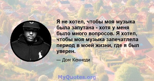 Я не хотел, чтобы моя музыка была запутана - хотя у меня было много вопросов. Я хотел, чтобы моя музыка запечатлела период в моей жизни, где я был уверен.