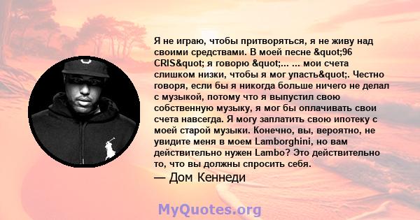 Я не играю, чтобы притворяться, я не живу над своими средствами. В моей песне "96 CRIS" я говорю "... ... мои счета слишком низки, чтобы я мог упасть". Честно говоря, если бы я никогда больше ничего