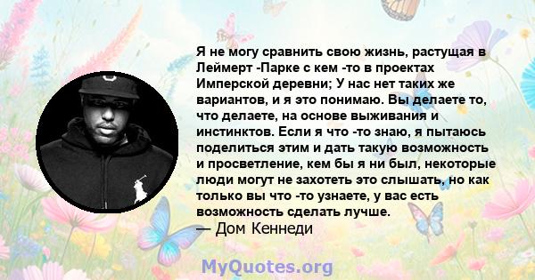 Я не могу сравнить свою жизнь, растущая в Леймерт -Парке с кем -то в проектах Имперской деревни; У нас нет таких же вариантов, и я это понимаю. Вы делаете то, что делаете, на основе выживания и инстинктов. Если я что