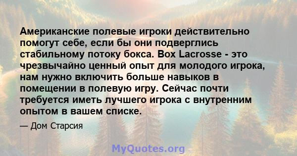 Американские полевые игроки действительно помогут себе, если бы они подверглись стабильному потоку бокса. Box Lacrosse - это чрезвычайно ценный опыт для молодого игрока, нам нужно включить больше навыков в помещении в