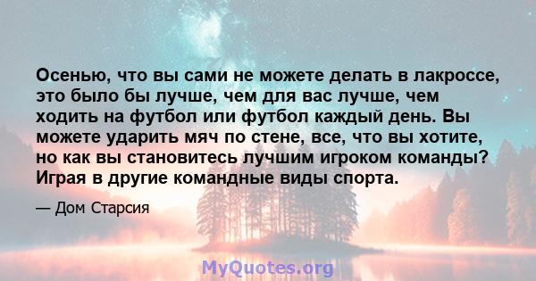 Осенью, что вы сами не можете делать в лакроссе, это было бы лучше, чем для вас лучше, чем ходить на футбол или футбол каждый день. Вы можете ударить мяч по стене, все, что вы хотите, но как вы становитесь лучшим