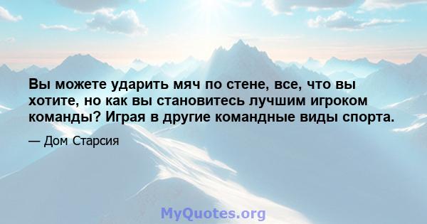 Вы можете ударить мяч по стене, все, что вы хотите, но как вы становитесь лучшим игроком команды? Играя в другие командные виды спорта.