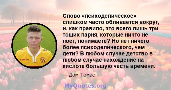 Слово «психоделическое» слишком часто обливается вокруг, и, как правило, это всего лишь три тощих парня, которые ничто не поет, понимаете? Но нет ничего более психоделического, чем дети? В любом случае детство в любом