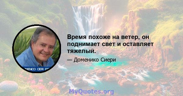 Время похоже на ветер, он поднимает свет и оставляет тяжелый.