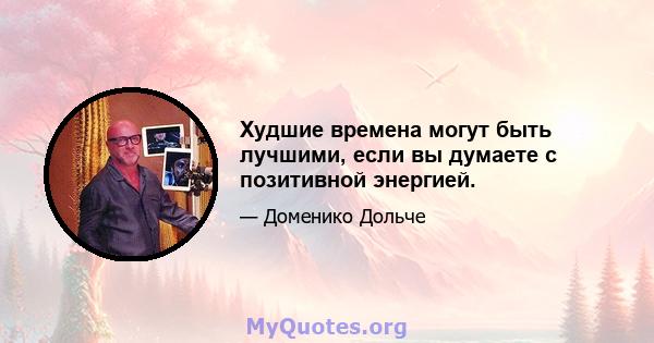 Худшие времена могут быть лучшими, если вы думаете с позитивной энергией.