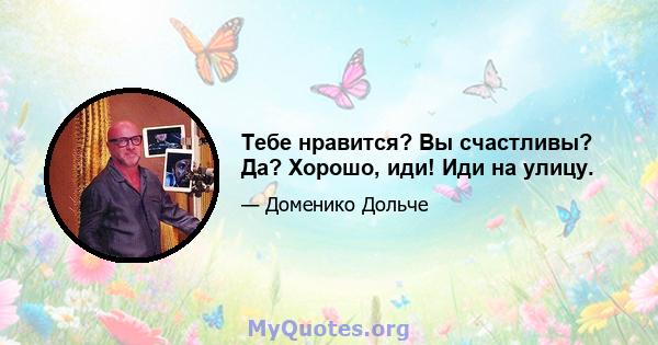 Тебе нравится? Вы счастливы? Да? Хорошо, иди! Иди на улицу.
