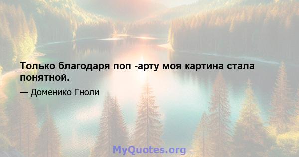 Только благодаря поп -арту моя картина стала понятной.